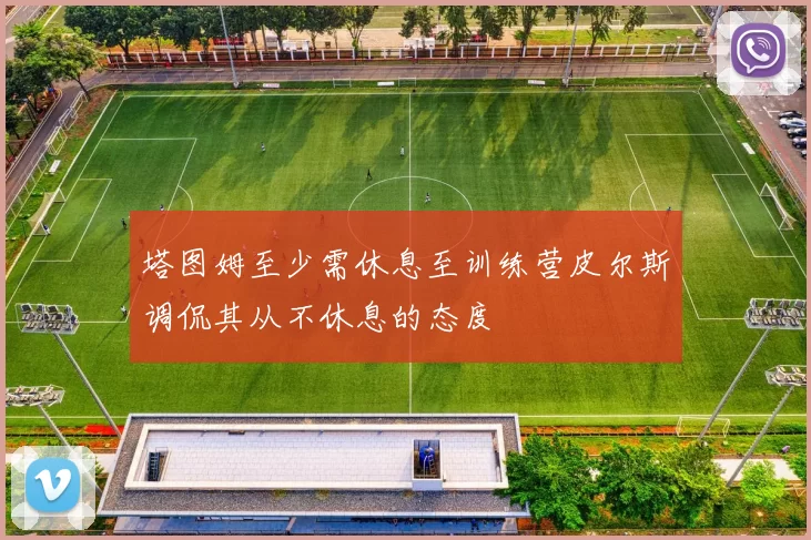 塔图姆至少需休息至训练营皮尔斯调侃其从不休息的态度