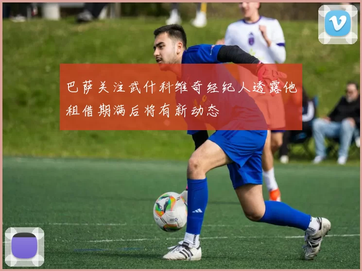 巴萨关注武什科维奇经纪人透露他租借期满后将有新动态