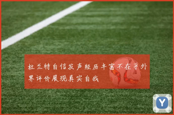 杜兰特自信发声经历丰富不在乎外界评价展现真实自我