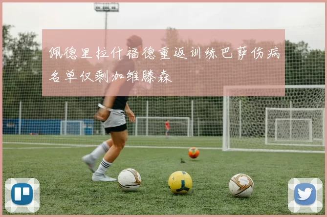 佩德里拉什福德重返训练巴萨伤病名单仅剩加维滕森