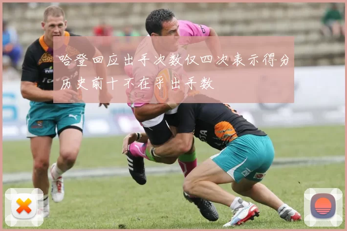哈登回应出手次数仅四次表示得分历史前十不在乎出手数