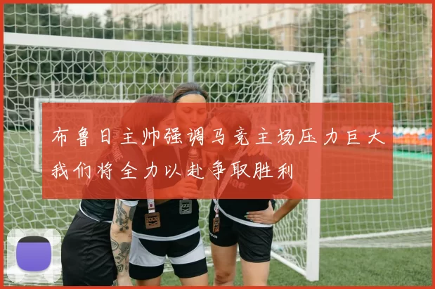 布鲁日主帅强调马竞主场压力巨大我们将全力以赴争取胜利