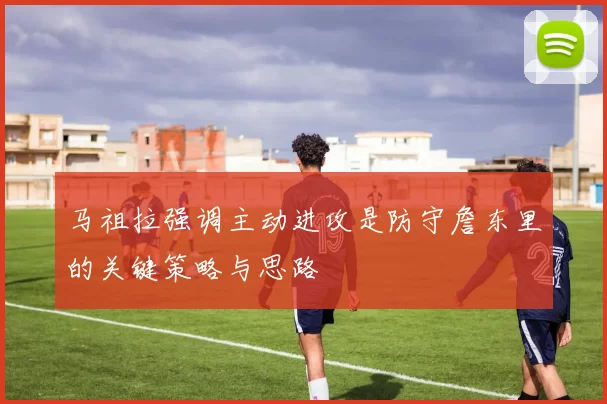 马祖拉强调主动进攻是防守詹东里的关键策略与思路