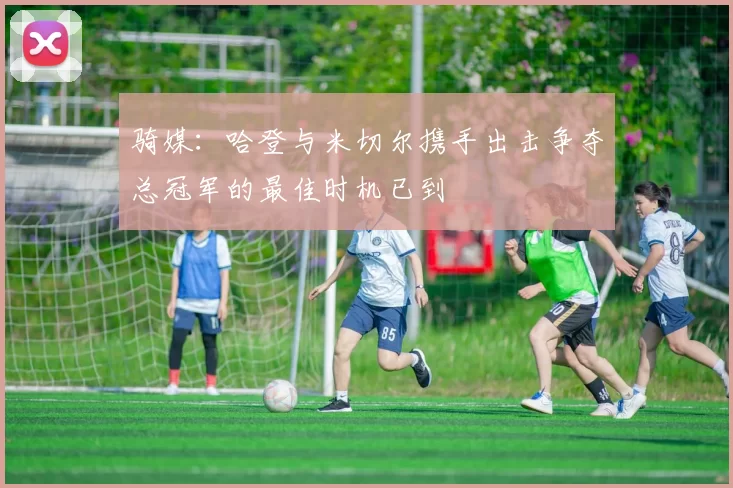 骑媒：哈登与米切尔携手出击争夺总冠军的最佳时机已到
