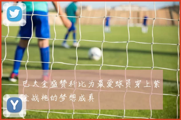 巴夫金盛赞科比为最爱球员穿上紫金战袍的梦想成真