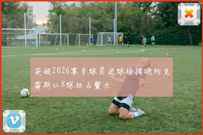 英超2026赛季球员进球榜揭晓约克雷斯以8球独占鳌头