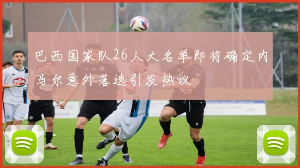 巴西国家队26人大名单即将确定内马尔意外落选引发热议