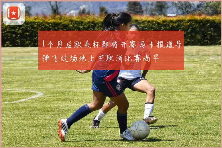 1个月后欧美杯即将开赛马卡报道导弹飞过场地上空取消比赛尚早