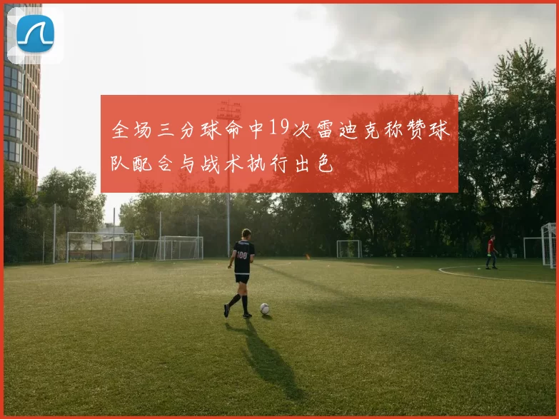 全场三分球命中19次雷迪克称赞球队配合与战术执行出色