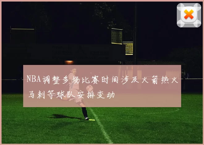 NBA调整多场比赛时间涉及火箭热火马刺等球队安排变动